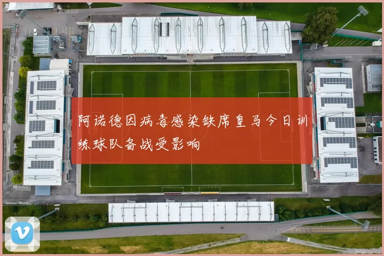 阿诺德因病毒感染缺席皇马今日训练球队备战受影响