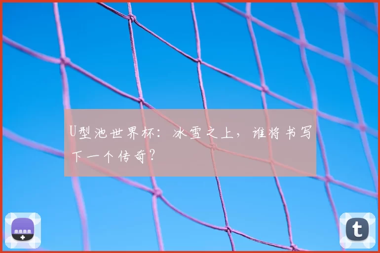 U型池世界杯:冰雪之上,谁将书写下一个传奇?