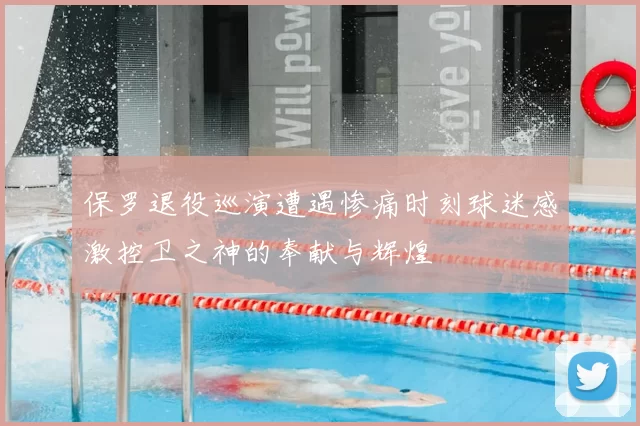 保罗退役巡演遭遇惨痛时刻球迷感激控卫之神的奉献与辉煌