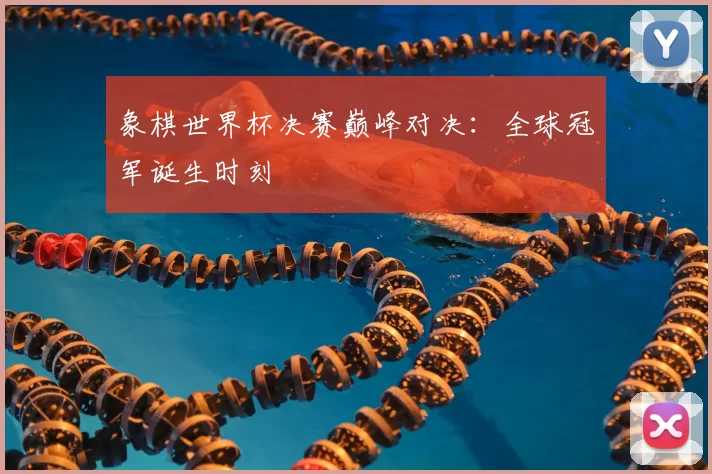 象棋世界杯决赛巅峰对决：全球冠军诞生时刻