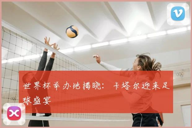 世界杯举办地揭晓：卡塔尔迎来足球盛宴