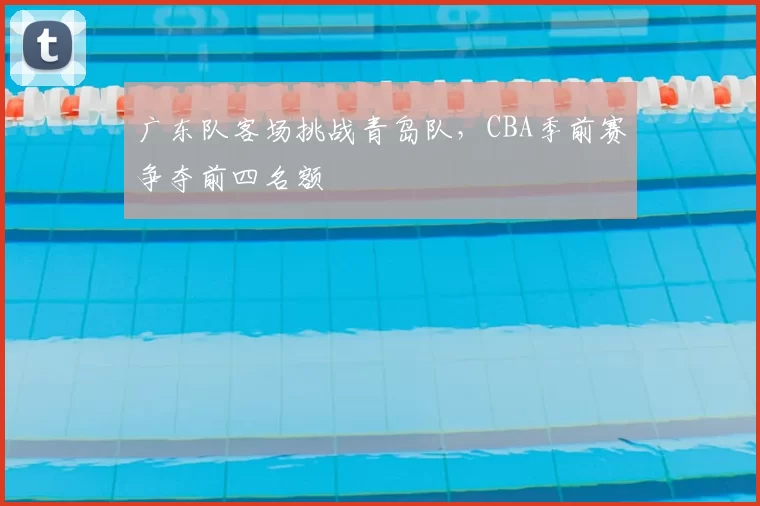 广东队客场挑战青岛队,CBA季前赛争夺前四名额