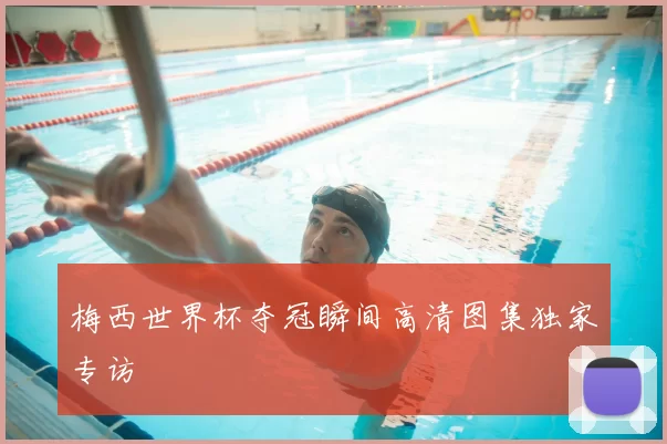 梅西世界杯夺冠瞬间高清图集独家专访