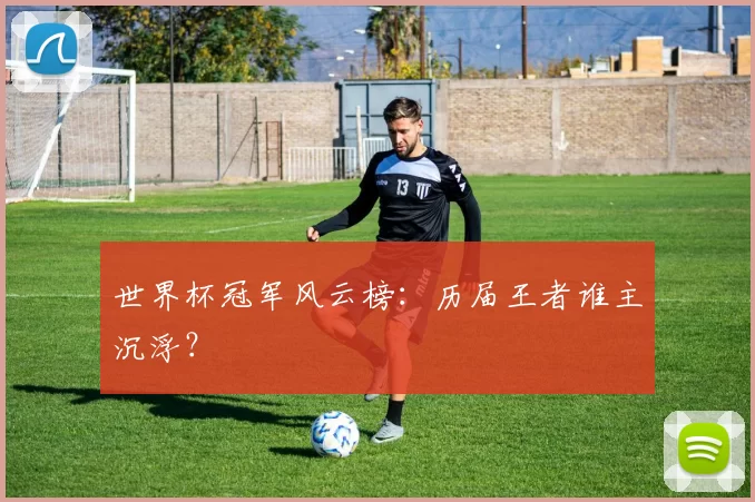 世界杯冠军风云榜:历届王者谁主沉浮?