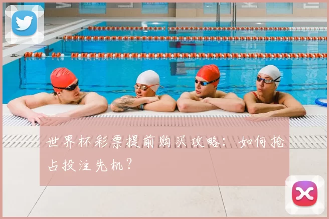 世界杯彩票提前购买攻略：如何抢占投注先机？