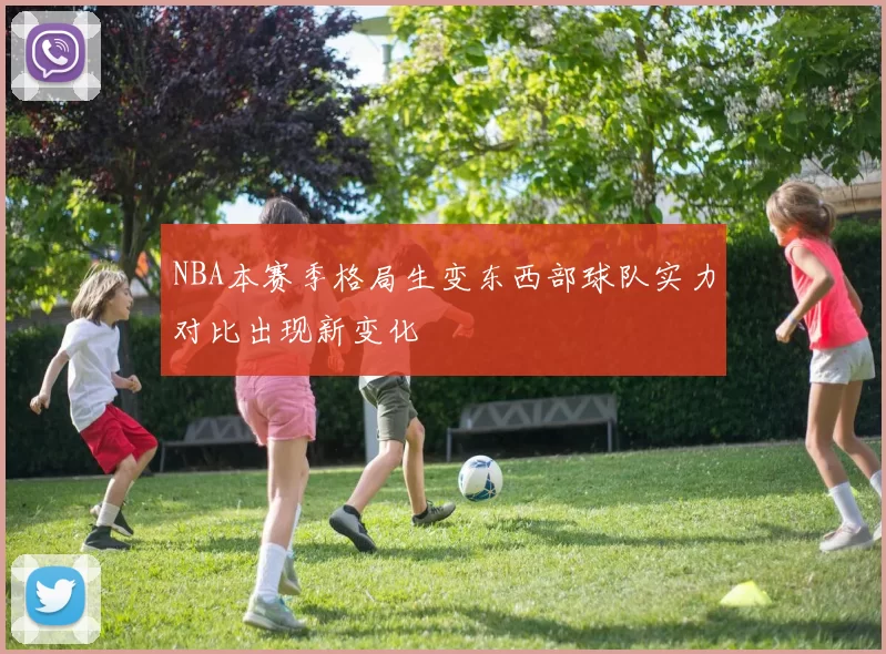 NBA本赛季格局生变东西部球队实力对比出现新变化