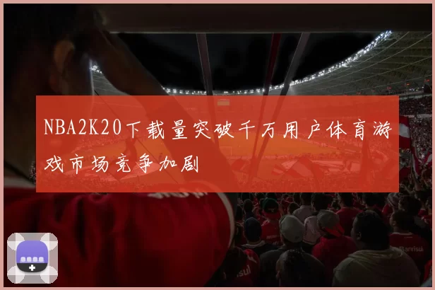 NBA2K20下载量突破千万用户体育游戏市场竞争加剧